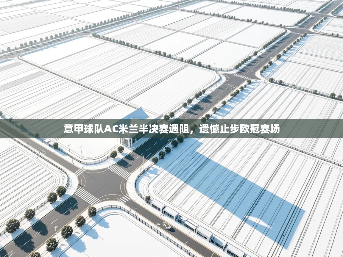 开云体育视频直播低延迟-意甲球队AC米兰半决赛遇阻，遗憾止步欧冠赛场