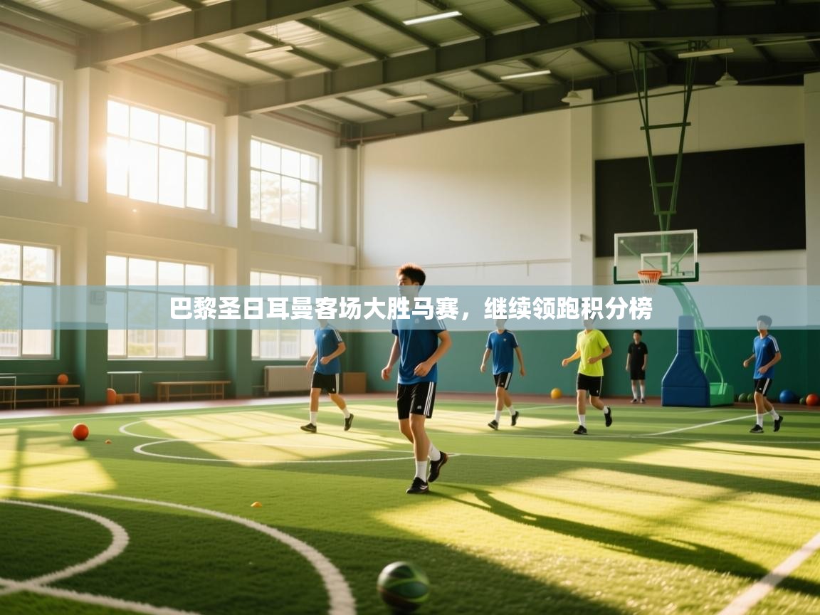 开云体育会员VIP开通-巴黎圣日耳曼客场大胜马赛，继续领跑积分榜