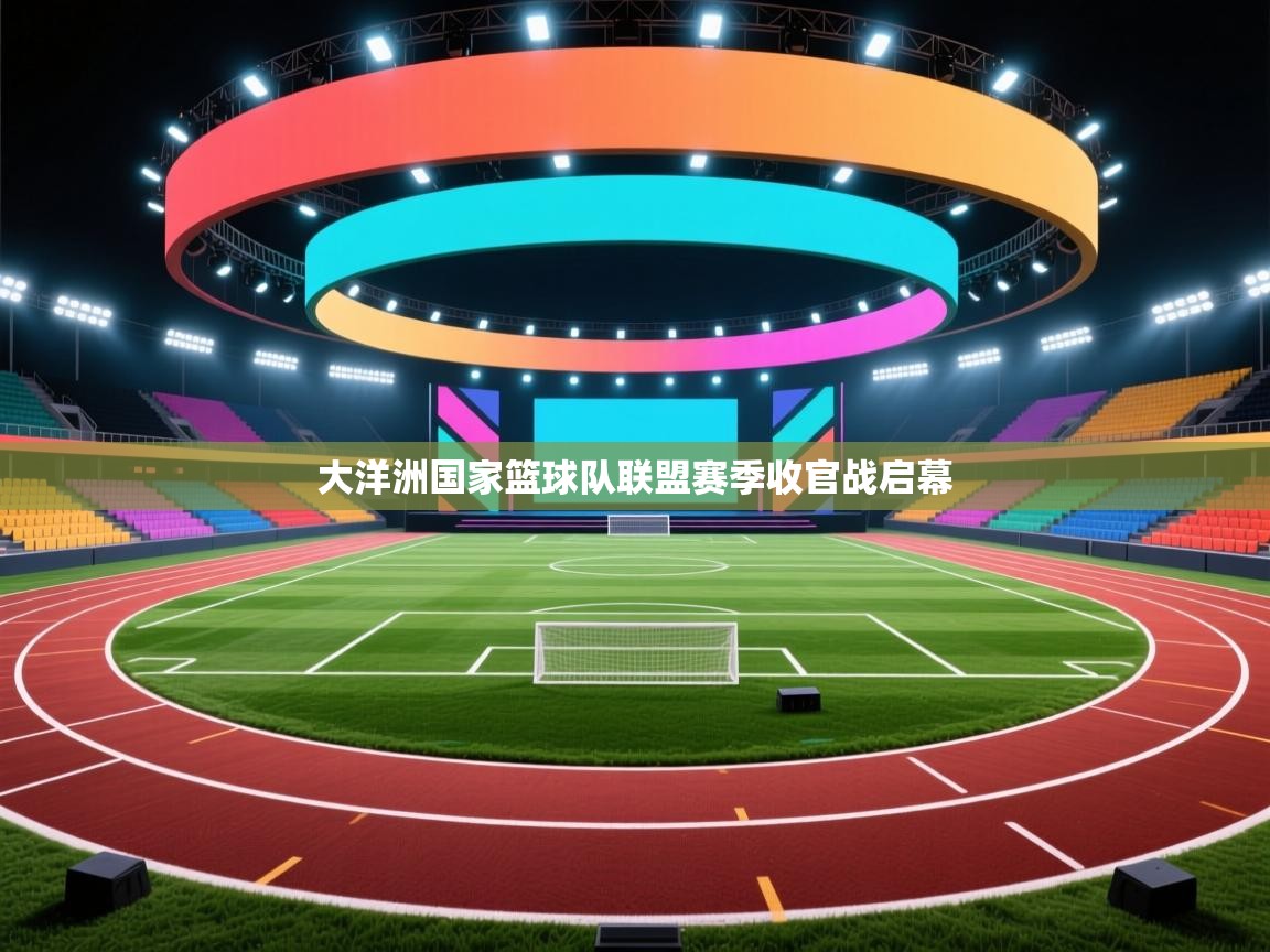 云开体育官网-大洋洲国家篮球队联盟赛季收官战启幕