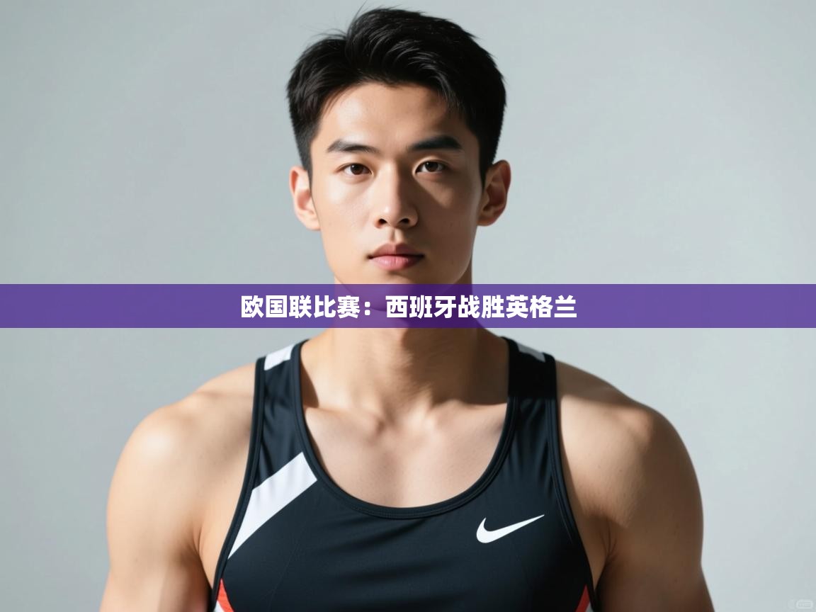 云开体育app官网登录入口-欧国联比赛：西班牙战胜英格兰