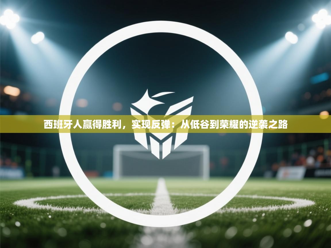 开云体育在线入口-西班牙人赢得胜利，实现反弹：从低谷到荣耀的逆袭之路